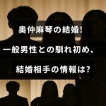 芸能人の奥仲麻琴さんが一般男性と結婚し、その出会いの経緯や夫のプロフィールに関する情報を伝える画像です。