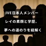 IVEの日本人メンバー・レイの素顔や学歴、夢に向かって努力する姿を紹介したブログ記事のタイトルが中央に表示されたアイキャッチ画像