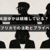太田ゆかさんの結婚状況や南アフリカでの活動、プライベートに関する情報が紹介されていることを示す、中央にタイトルテキストが配置された画像。