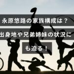 永原悠路さんの家族関係や故郷について紹介する記事のタイトルテキストが中央に表示された画像