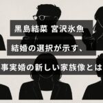 黒島結菜と宮沢氷魚の結婚を通じて見える、事実婚が築く現代の多様な家族のかたちを示したタイトルテキストが中央に表示された画像。