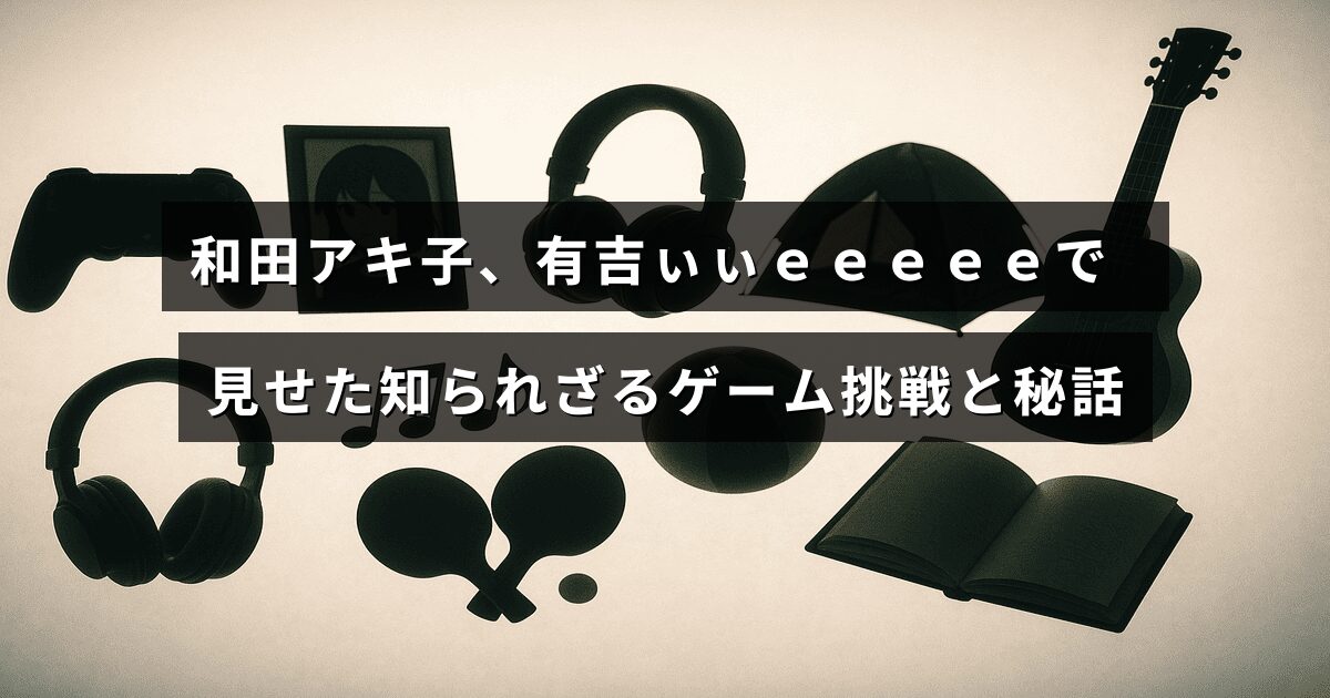 和田アキ子さんがバラエティ番組「有吉ぃぃｅｅｅｅｅ」で意外なゲームプレイに挑戦し、知られざるエピソードを語る様子を示す画像