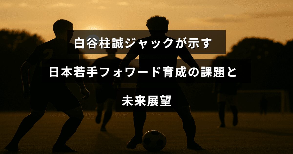 白谷柱誠ジャック選手のプレーシーンとともに、日本の若手フォワード選手育成における現状の課題と今後の展望について示した画像