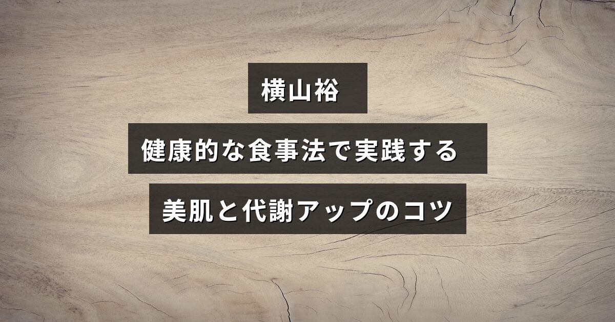 横山裕が紹介する、健康的な食習慣で肌の調子を整え、代謝を高める方法を示した画像
