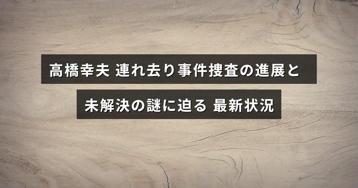 高橋幸夫の連れ去り事件に関する捜査の最新情報と、依然として解明されていない課題について説明する記事のタイトルが中央に表示された画像。