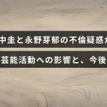 田中圭と永野芽郁の不倫疑惑が報じられ、芸能界での活動にどのような影響が出ているかと今後の見通しについて解説した記事のイメージ画像。