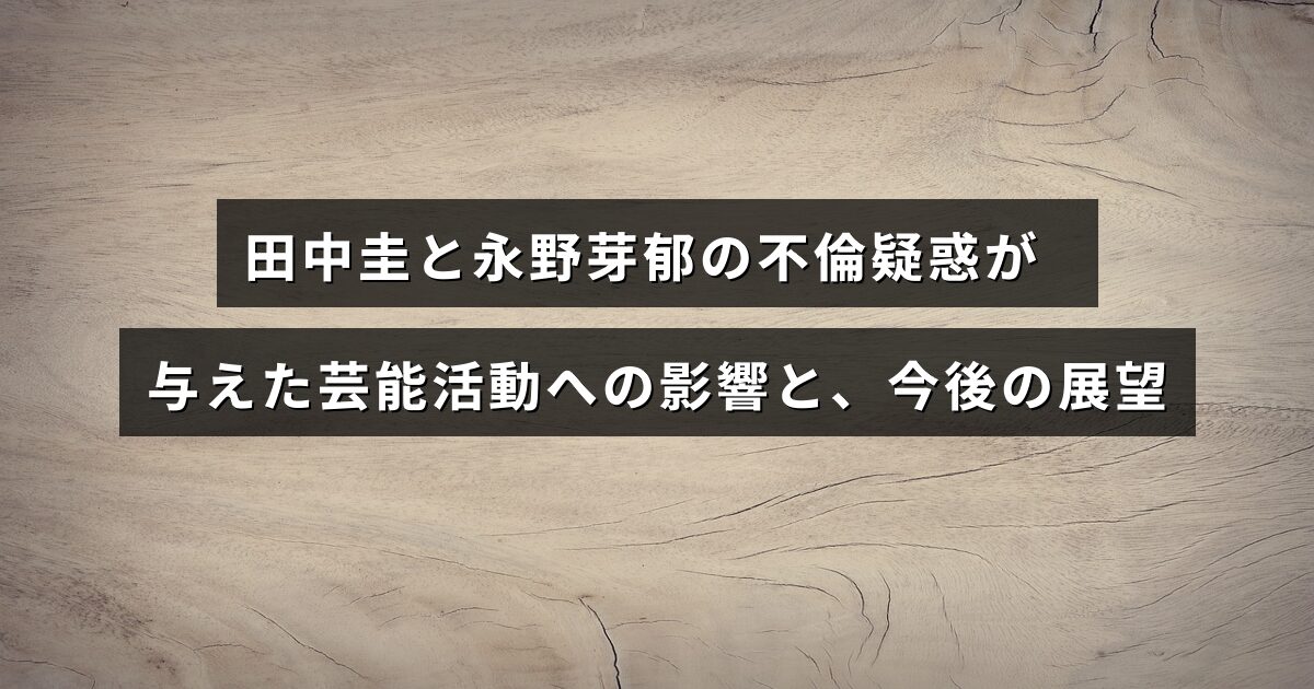 田中圭と永野芽郁の不倫疑惑が報じられ、芸能界での活動にどのような影響が出ているかと今後の見通しについて解説した記事のイメージ画像。