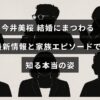 今井美桜さんの結婚関連の最新ニュースと家族にまつわる話を通じて彼女の素顔を紹介する記事のタイトルが中央にある画像
