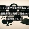 NHKの動画配信サービスの登録手順と見逃した番組を視聴するための便利な使い方を説明した画像
