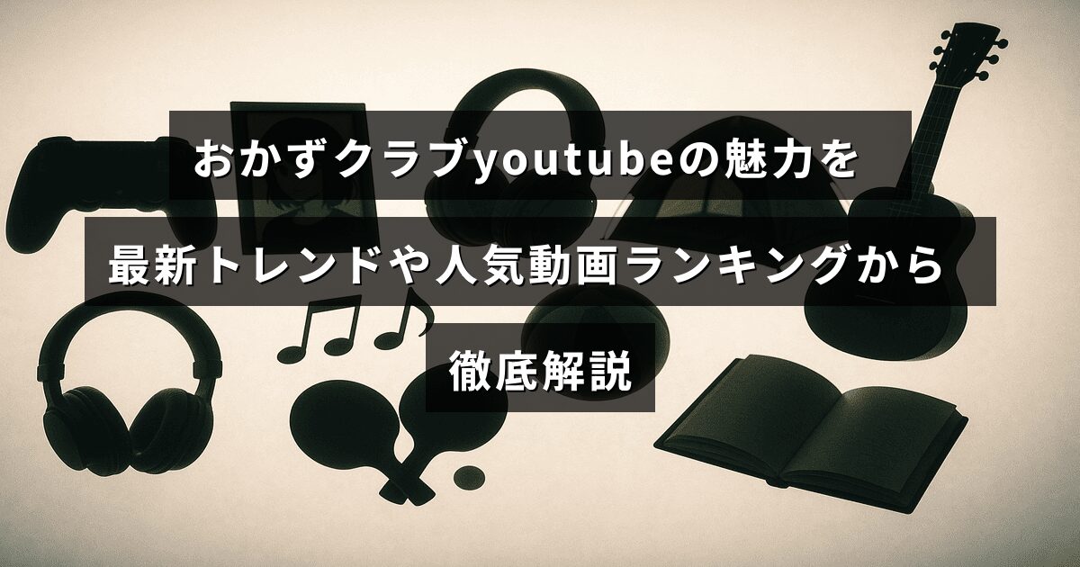 おかずクラブのYouTubeチャンネルの特徴や話題の動画を人気順と最新動向を交えて紹介する記事のイメージ画像