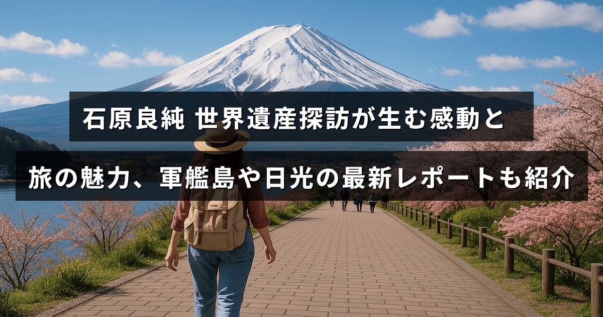 石原良純が案内する世界遺産の旅で感じる感動や魅力を表現し、軍艦島と日光の最新情報を紹介する画像。
