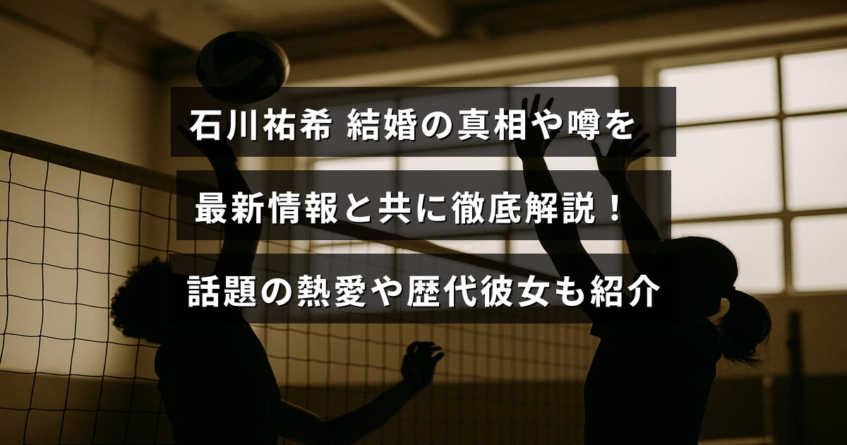 バレーボール選手の石川祐希さんの結婚に関する真実と噂を、最新情報を交えて詳しく説明し、注目の熱愛や過去の交際相手についても紹介する内容の画像。